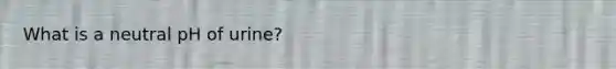 What is a neutral pH of urine?