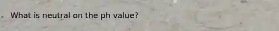 What is neutral on the ph value?