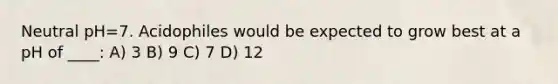 Neutral pH=7. Acidophiles would be expected to grow best at a pH of ____: A) 3 B) 9 C) 7 D) 12