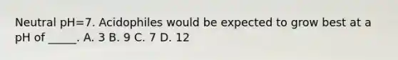 Neutral pH=7. Acidophiles would be expected to grow best at a pH of _____. A. 3 B. 9 C. 7 D. 12