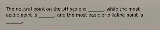 The neutral point on the pH scale is _______, while the most acidic point is _______, and the most basic or alkaline point is _______.