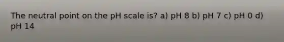 The neutral point on the pH scale is? a) pH 8 b) pH 7 c) pH 0 d) pH 14