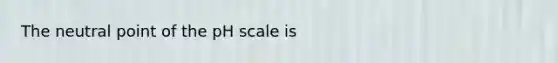 The neutral point of the pH scale is