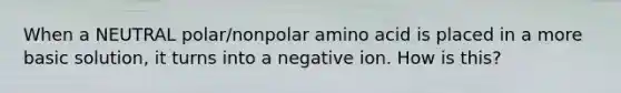 When a NEUTRAL polar/nonpolar amino acid is placed in a more basic solution, it turns into a negative ion. How is this?