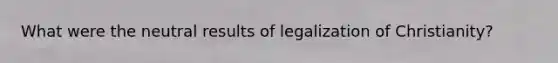 What were the neutral results of legalization of Christianity?