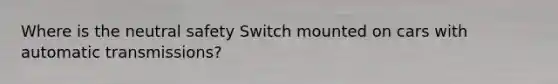 Where is the neutral safety Switch mounted on cars with automatic transmissions?