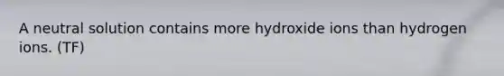 A neutral solution contains more hydroxide ions than hydrogen ions. (TF)