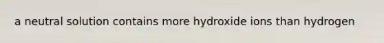 a neutral solution contains more hydroxide ions than hydrogen