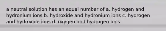 a neutral solution has an equal number of a. hydrogen and hydronium ions b. hydroxide and hydronium ions c. hydrogen and hydroxide ions d. oxygen and hydrogen ions