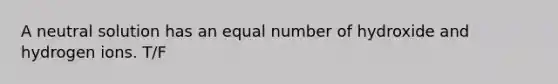 A neutral solution has an equal number of hydroxide and hydrogen ions. T/F