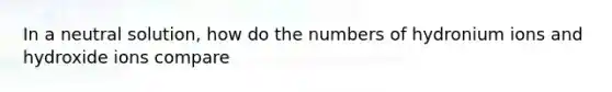 In a neutral solution, how do the numbers of hydronium ions and hydroxide ions compare