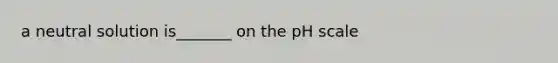 a neutral solution is_______ on the pH scale