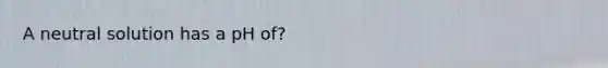 A neutral solution has a pH of?