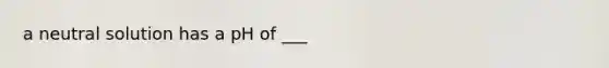 a neutral solution has a pH of ___