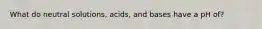 What do neutral solutions, acids, and bases have a pH of?