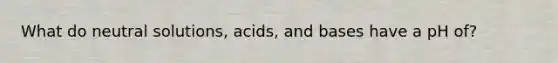 What do neutral solutions, acids, and bases have a pH of?