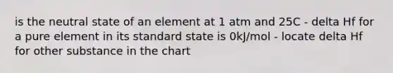 is the neutral state of an element at 1 atm and 25C - delta Hf for a pure element in its standard state is 0kJ/mol - locate delta Hf for other substance in the chart