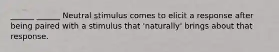 ______ ______ Neutral stimulus comes to elicit a response after being paired with a stimulus that 'naturally' brings about that response.