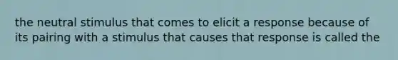 the neutral stimulus that comes to elicit a response because of its pairing with a stimulus that causes that response is called the