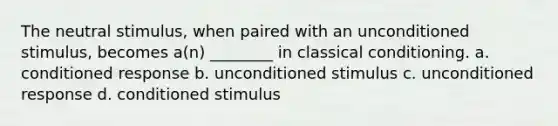 The neutral stimulus, when paired with an unconditioned stimulus, becomes a(n) ________ in classical conditioning. a. conditioned response b. unconditioned stimulus c. unconditioned response d. conditioned stimulus