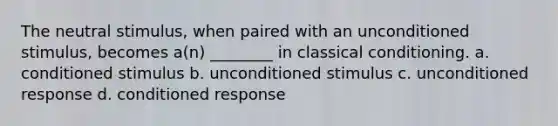 The neutral stimulus, when paired with an unconditioned stimulus, becomes a(n) ________ in classical conditioning. a. conditioned stimulus b. unconditioned stimulus c. unconditioned response d. conditioned response