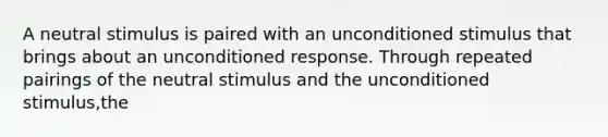 A neutral stimulus is paired with an unconditioned stimulus that brings about an unconditioned response. Through repeated pairings of the neutral stimulus and the unconditioned stimulus,the