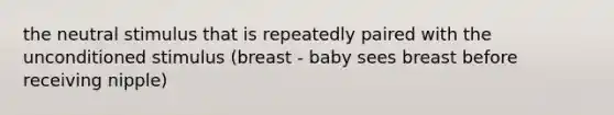 the neutral stimulus that is repeatedly paired with the unconditioned stimulus (breast - baby sees breast before receiving nipple)