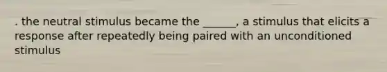 . the neutral stimulus became the ______, a stimulus that elicits a response after repeatedly being paired with an unconditioned stimulus