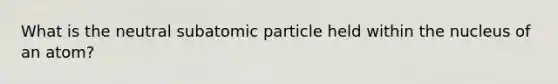 What is the neutral subatomic particle held within the nucleus of an atom?