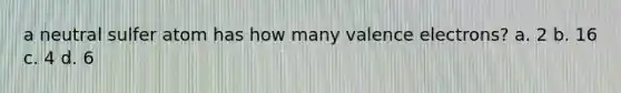 a neutral sulfer atom has how many <a href='https://www.questionai.com/knowledge/knWZpHTJT4-valence-electrons' class='anchor-knowledge'>valence electrons</a>? a. 2 b. 16 c. 4 d. 6