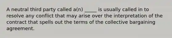 A neutral third party called a(n) _____ is usually called in to resolve any conflict that may arise over the interpretation of the contract that spells out the terms of the collective bargaining agreement.