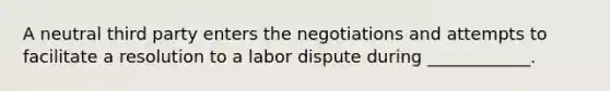 A neutral third party enters the negotiations and attempts to facilitate a resolution to a labor dispute during ____________.