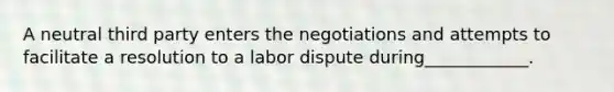 A neutral third party enters the negotiations and attempts to facilitate a resolution to a labor dispute during____________.