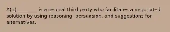 A(n) ________ is a neutral third party who facilitates a negotiated solution by using reasoning, persuasion, and suggestions for alternatives.