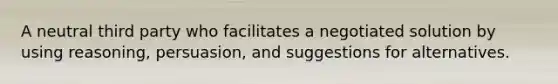 A neutral third party who facilitates a negotiated solution by using reasoning, persuasion, and suggestions for alternatives.