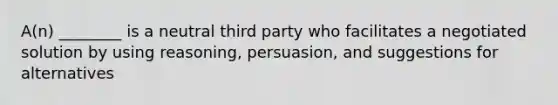 A(n) ________ is a neutral third party who facilitates a negotiated solution by using reasoning, persuasion, and suggestions for alternatives