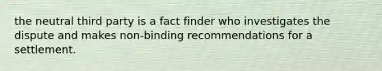 the neutral third party is a fact finder who investigates the dispute and makes non-binding recommendations for a settlement.