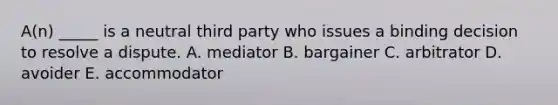 A(n) _____ is a neutral third party who issues a binding decision to resolve a dispute. A. mediator B. bargainer C. arbitrator D. avoider E. accommodator