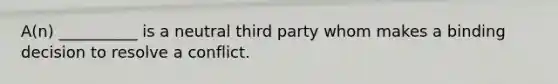 A(n) __________ is a neutral third party whom makes a binding decision to resolve a conflict.