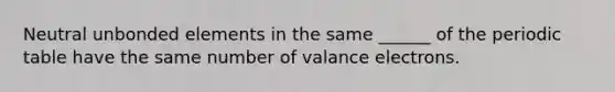 Neutral unbonded elements in the same ______ of the periodic table have the same number of valance electrons.