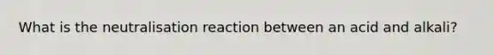 What is the neutralisation reaction between an acid and alkali?