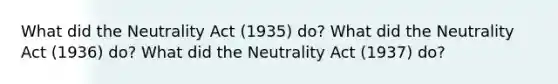 What did the Neutrality Act (1935) do? What did the Neutrality Act (1936) do? What did the Neutrality Act (1937) do?