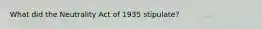 What did the Neutrality Act of 1935 stipulate?