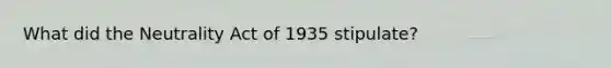 What did the Neutrality Act of 1935 stipulate?