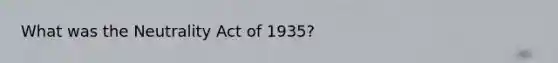 What was the Neutrality Act of 1935?