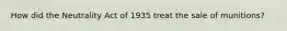 How did the Neutrality Act of 1935 treat the sale of munitions?