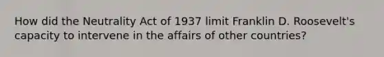 How did the Neutrality Act of 1937 limit Franklin D. Roosevelt's capacity to intervene in the affairs of other countries?