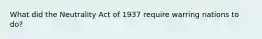 What did the Neutrality Act of 1937 require warring nations to do?