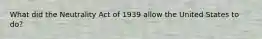 What did the Neutrality Act of 1939 allow the United States to do?