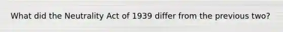 What did the Neutrality Act of 1939 differ from the previous two?